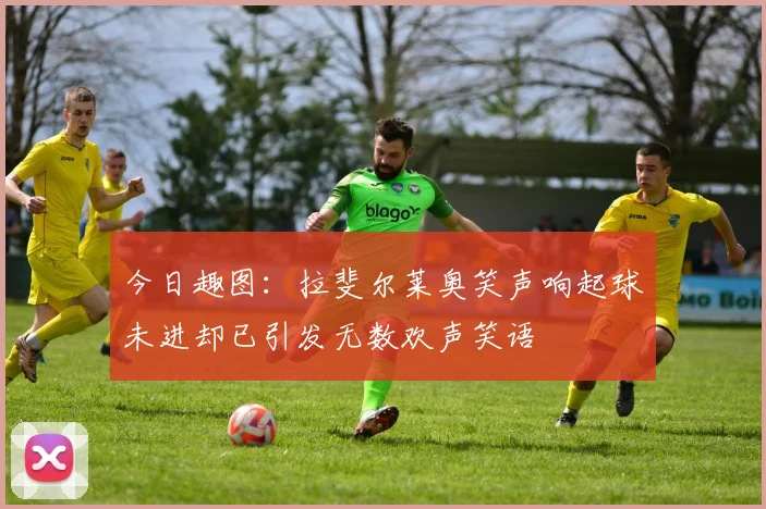 今日趣图：拉斐尔莱奥笑声响起球未进却已引发无数欢声笑语