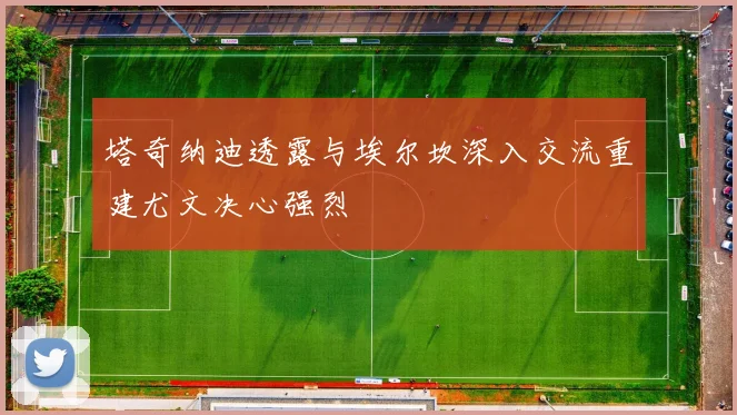塔奇纳迪透露与埃尔坎深入交流重建尤文决心强烈