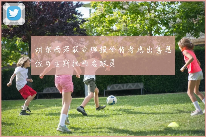 切尔西若获合理报价将考虑出售恩佐与古斯托两名球员