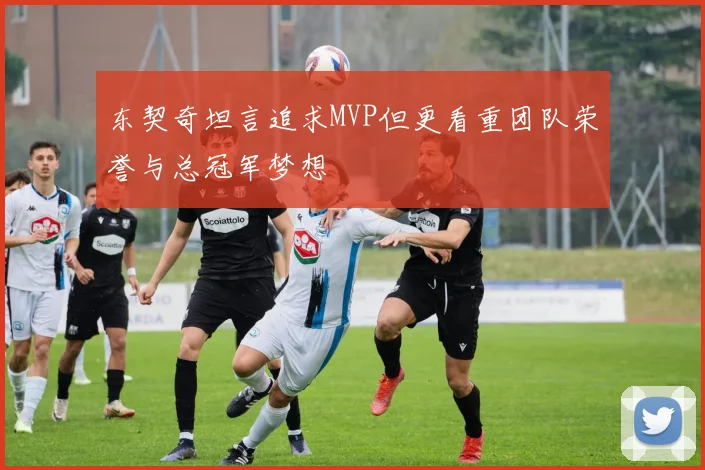 东契奇坦言追求MVP但更看重团队荣誉与总冠军梦想