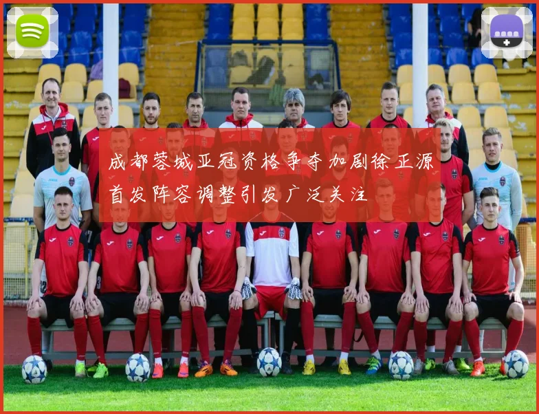 成都蓉城亚冠资格争夺加剧徐正源首发阵容调整引发广泛关注