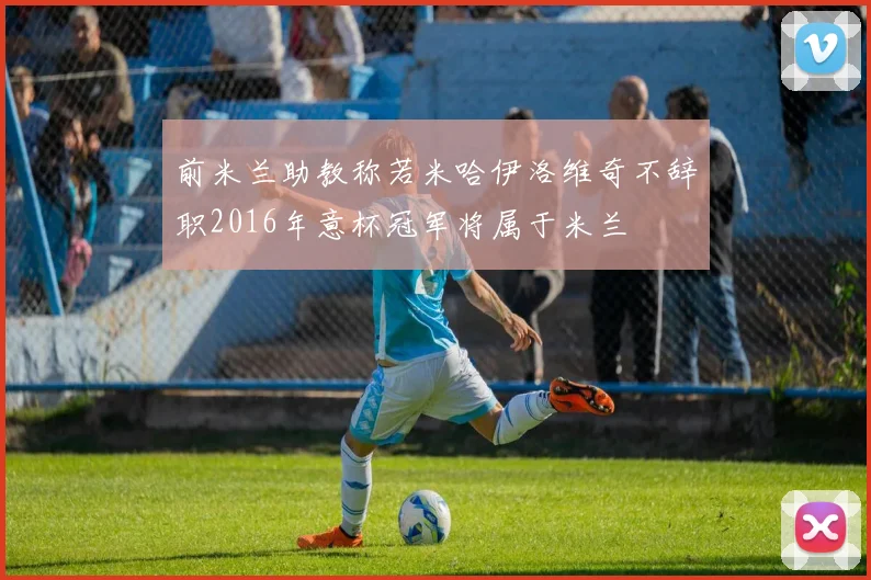 前米兰助教称若米哈伊洛维奇不辞职2016年意杯冠军将属于米兰