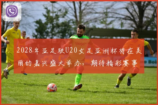 2028年亚足联U20女足亚洲杯将在美丽的嘉兴盛大举办，期待精彩赛事来临