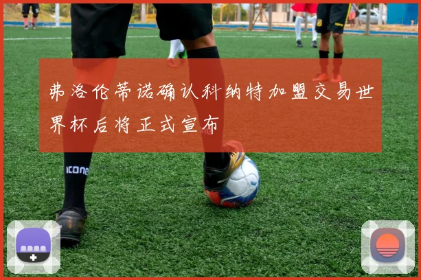 弗洛伦蒂诺确认科纳特加盟交易世界杯后将正式宣布