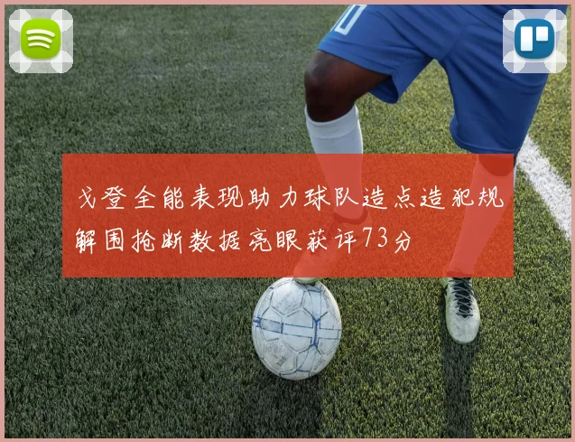 戈登全能表现助力球队造点造犯规解围抢断数据亮眼获评73分