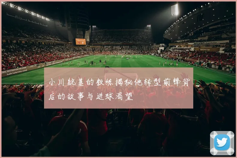 小川航基的教练揭秘他转型前锋背后的故事与进球渴望