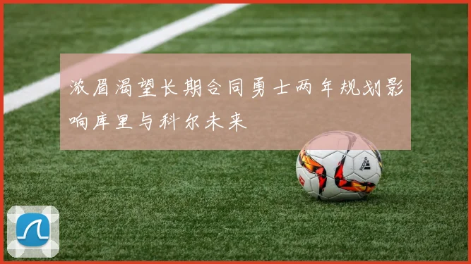 浓眉渴望长期合同勇士两年规划影响库里与科尔未来