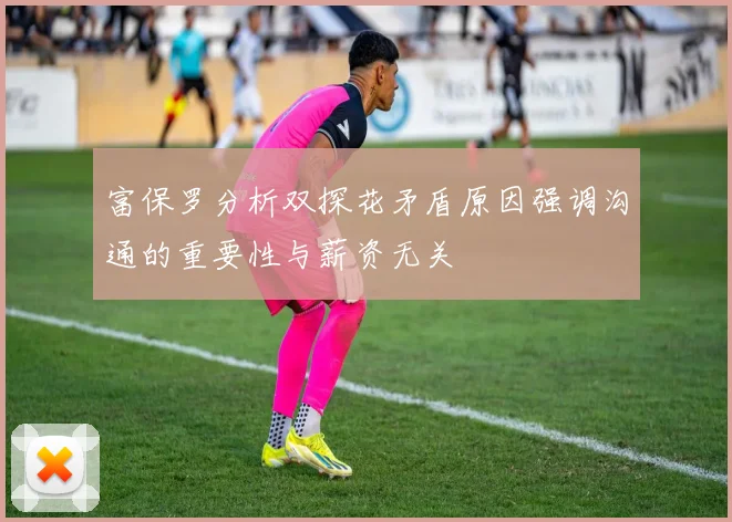 富保罗分析双探花矛盾原因强调沟通的重要性与薪资无关