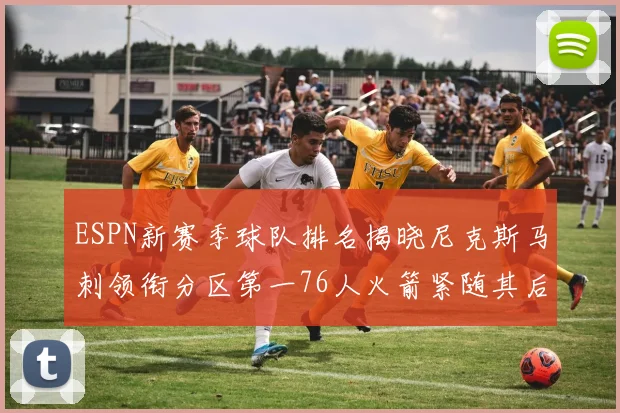 ESPN新赛季球队排名揭晓尼克斯马刺领衔分区第一76人火箭紧随其后
