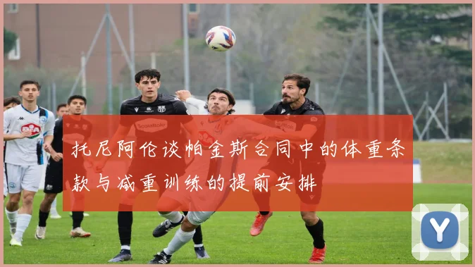 托尼阿伦谈帕金斯合同中的体重条款与减重训练的提前安排