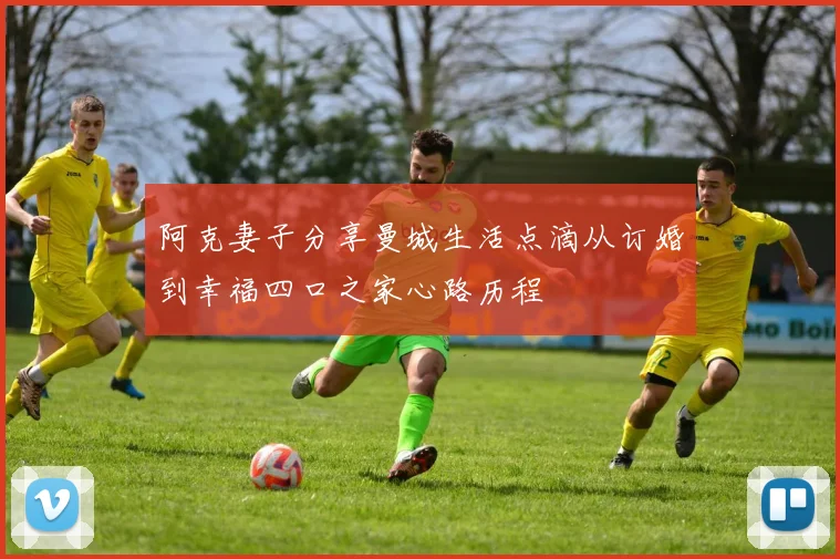 阿克妻子分享曼城生活点滴从订婚到幸福四口之家心路历程