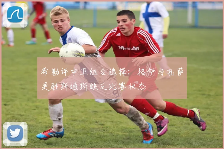 希勒评中卫组合选择：格伊与孔萨更胜斯通斯缺乏比赛状态