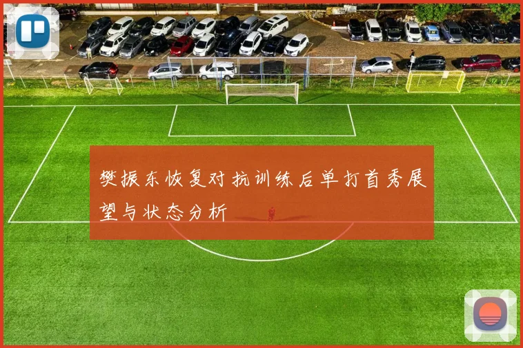 樊振东恢复对抗训练后单打首秀展望与状态分析