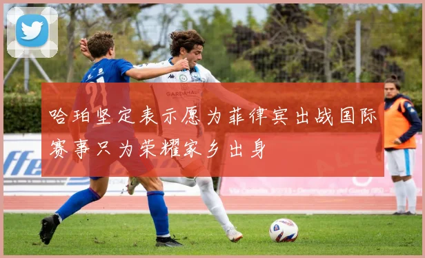 哈珀坚定表示愿为菲律宾出战国际赛事只为荣耀家乡出身