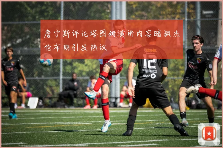 詹宁斯评论塔图姆演讲内容暗讽杰伦布朗引发热议