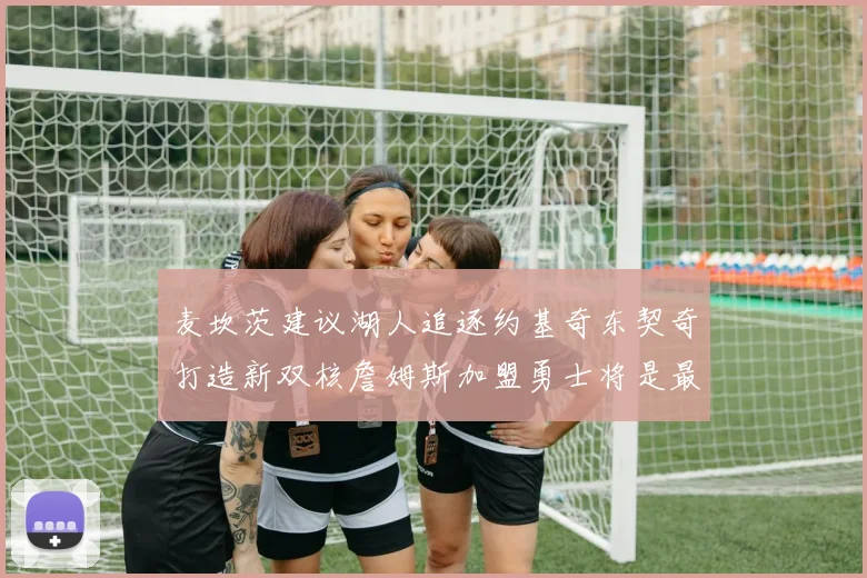 麦坎茨建议湖人追逐约基奇东契奇打造新双核詹姆斯加盟勇士将是最佳选择