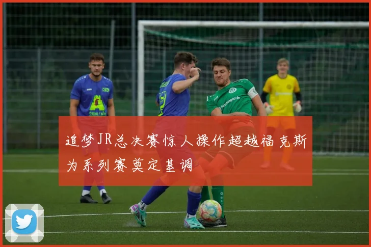 追梦JR总决赛惊人操作超越福克斯为系列赛奠定基调