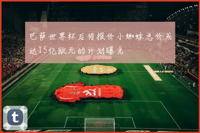 巴萨世界杯后将报价小蜘蛛总价或达15亿欧元的计划曝光