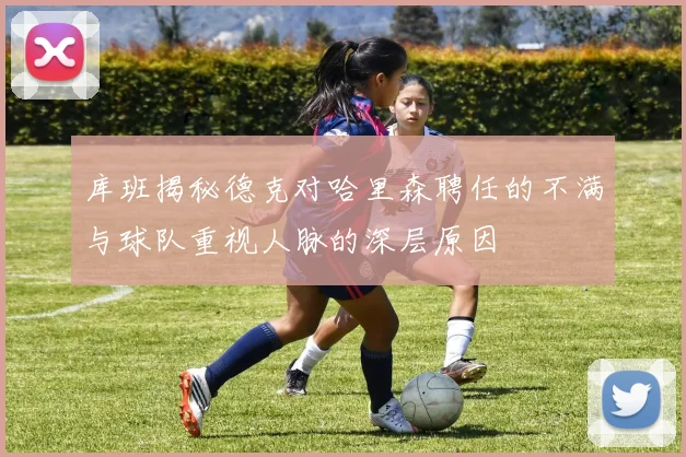 库班揭秘德克对哈里森聘任的不满与球队重视人脉的深层原因