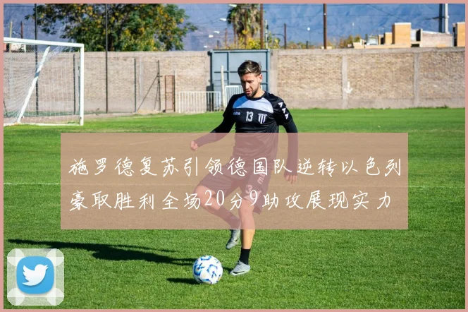 施罗德复苏引领德国队逆转以色列豪取胜利全场20分9助攻展现实力